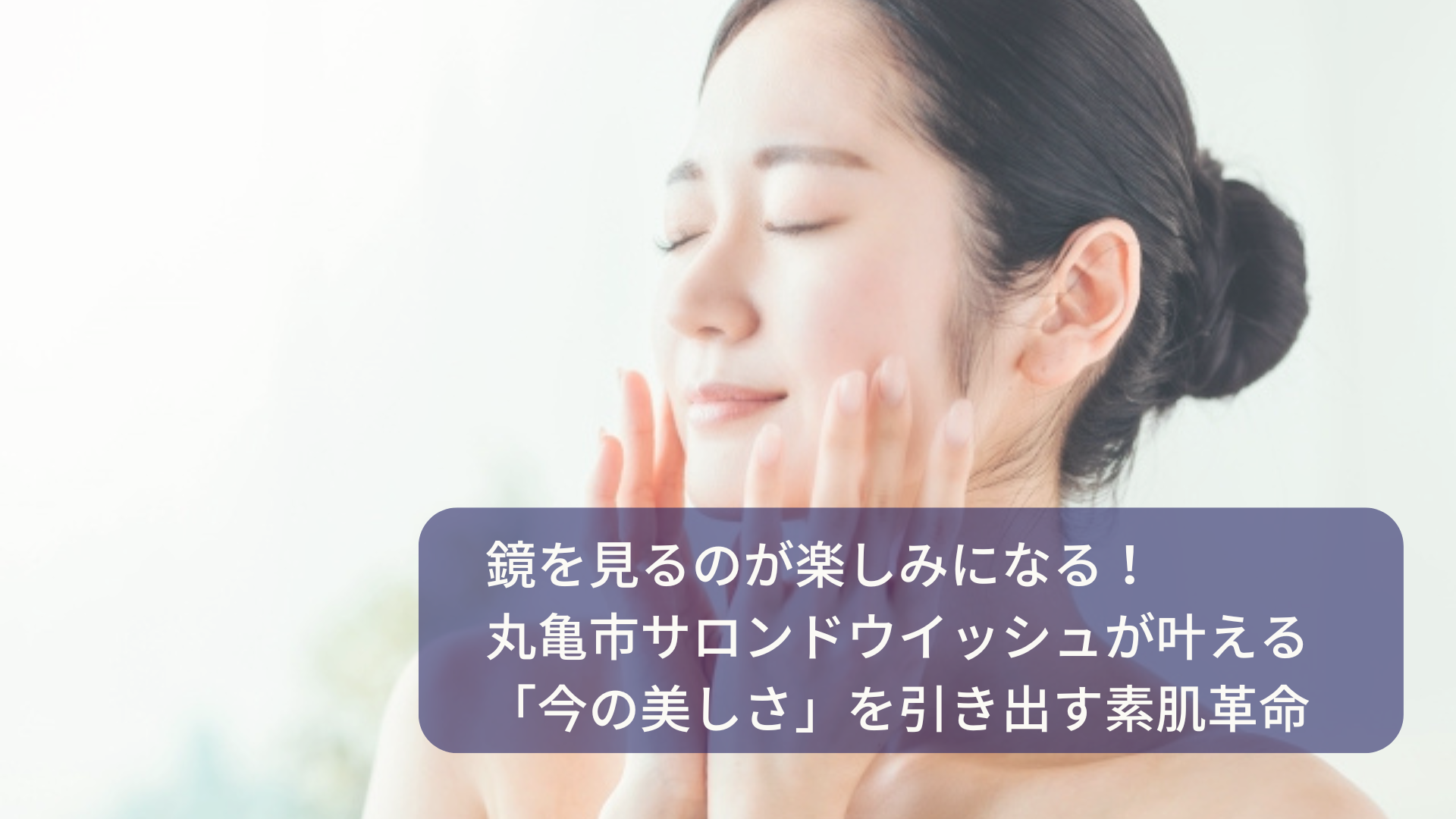 鏡を見るのが楽しみになる！丸亀市サロンドウイッシュが叶える「今の美しさ」を引き出す素肌革命