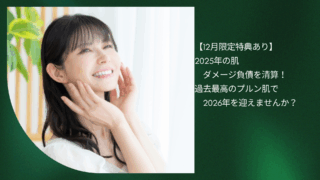 【12月限定特典あり】2025年の肌ダメージ負債を清算！過去最高のプルン肌で2026年を迎えませんか？