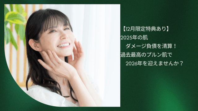 【12月限定特典あり】2025年の肌ダメージ負債を清算！過去最高のプルン肌で2026年を迎えませんか？