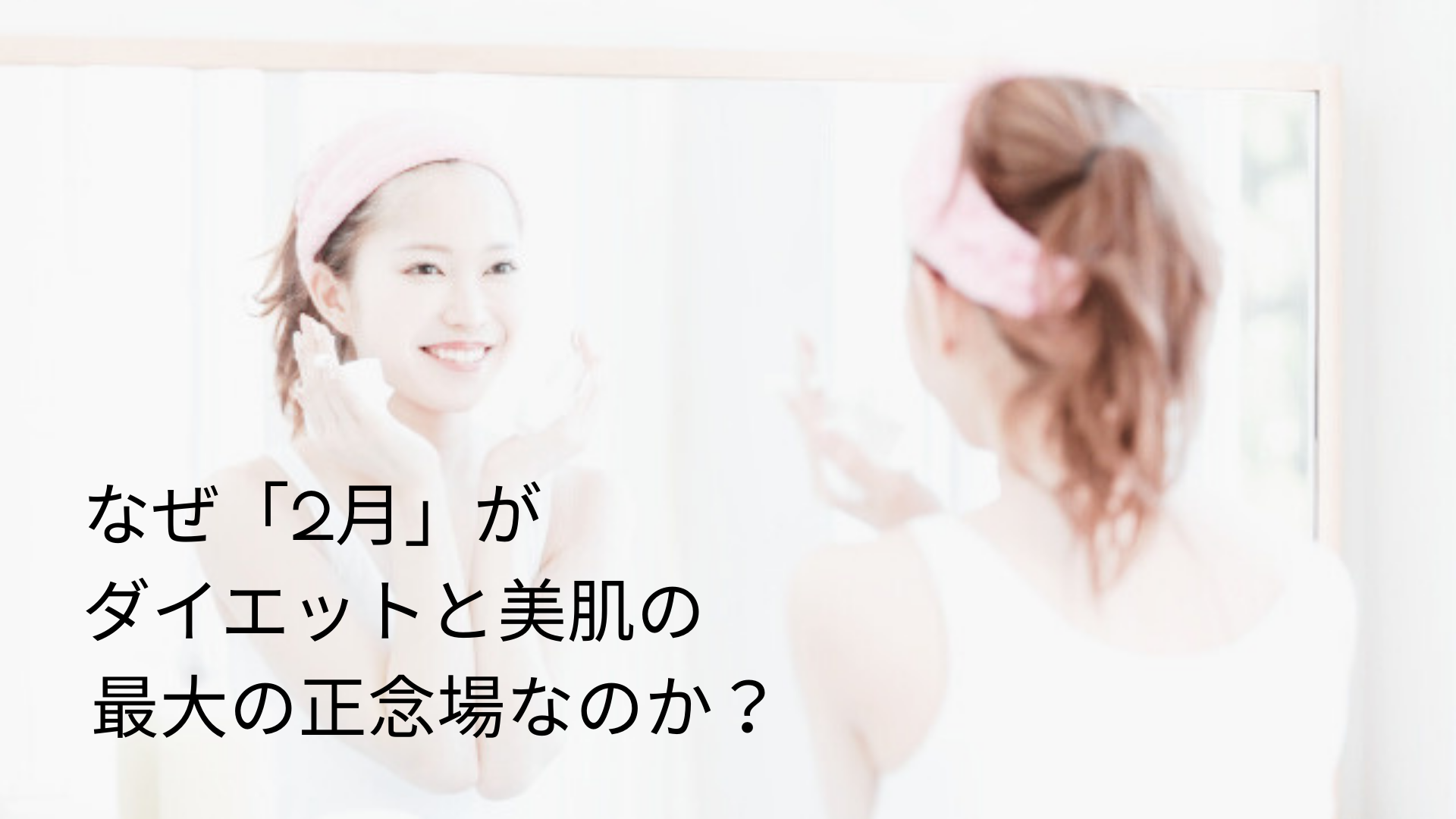 なぜ「2月」がダイエットと美肌の 最大の正念場なのか？