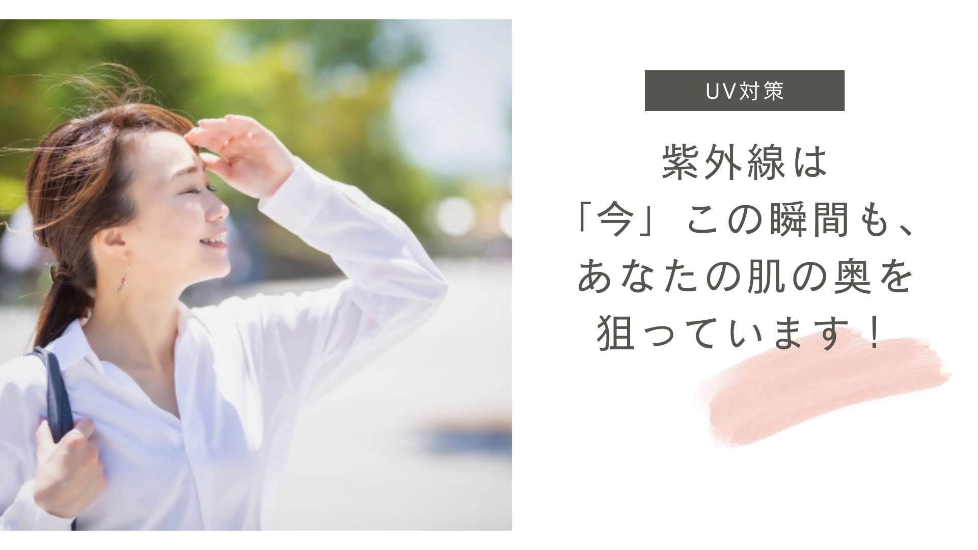 紫外線は「今」この瞬間も、 あなたの肌の奥を狙っています
