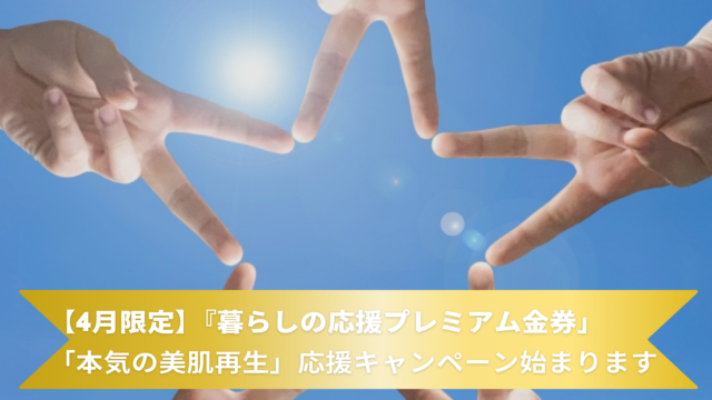 【4月限定】『暮らしの応援プレミアム金券」 「本気の美肌再生」応援キャンペーン始まります