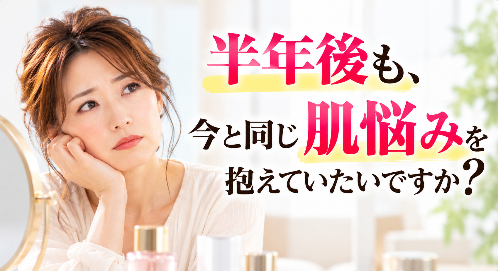 半年後も、肌悩みを抱えますか？